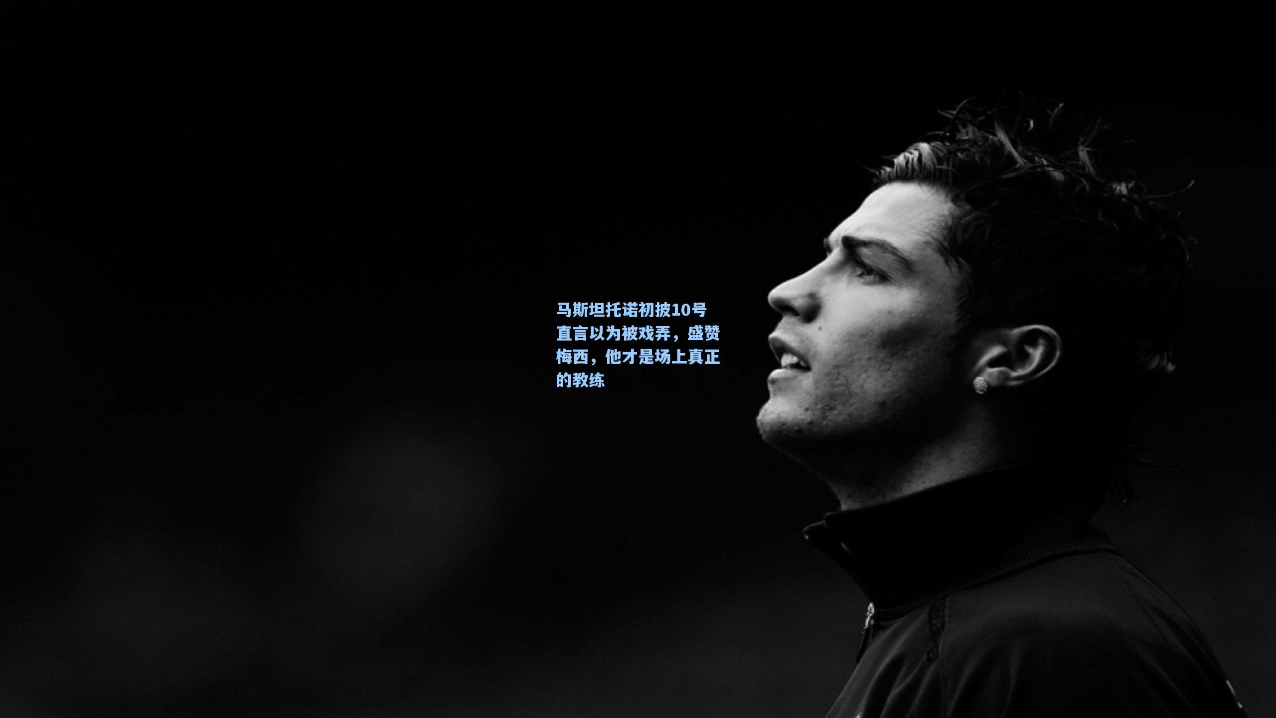 【壹号娱乐官网】马斯坦托诺初披10号直言以为被戏弄，盛赞梅西，他才是场上真正的教练