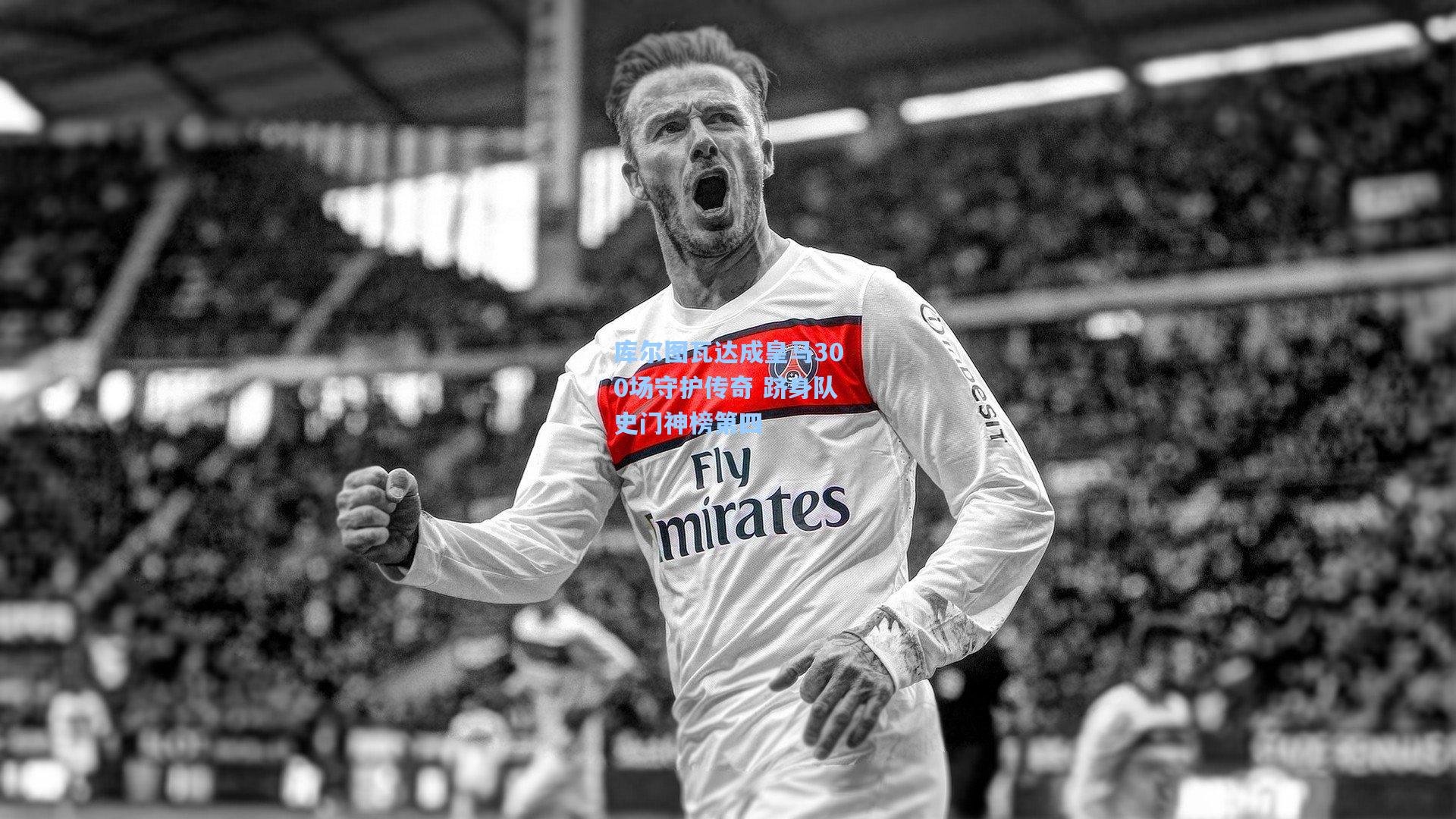 库尔图瓦达成皇马300场守护传奇 跻身队史门神榜第四