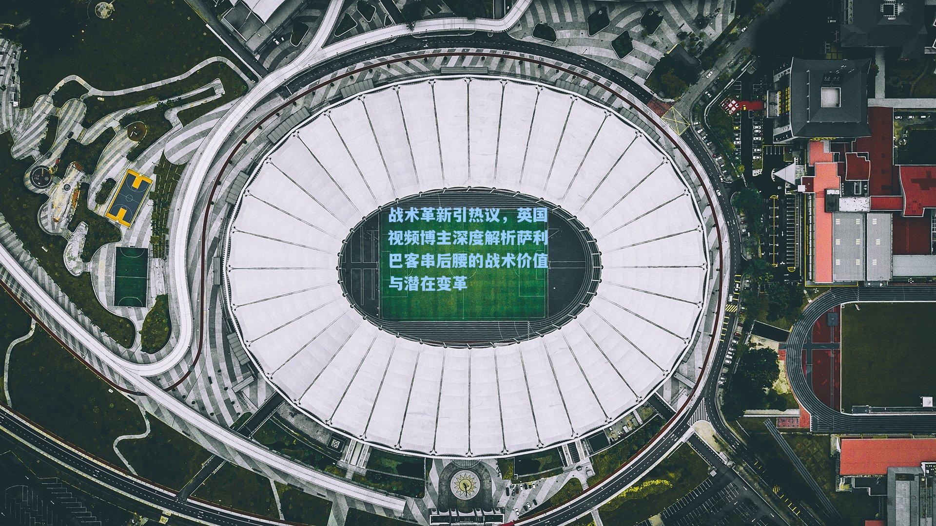 战术革新引热议，英国视频博主深度解析萨利巴客串后腰的战术价值与潜在变革