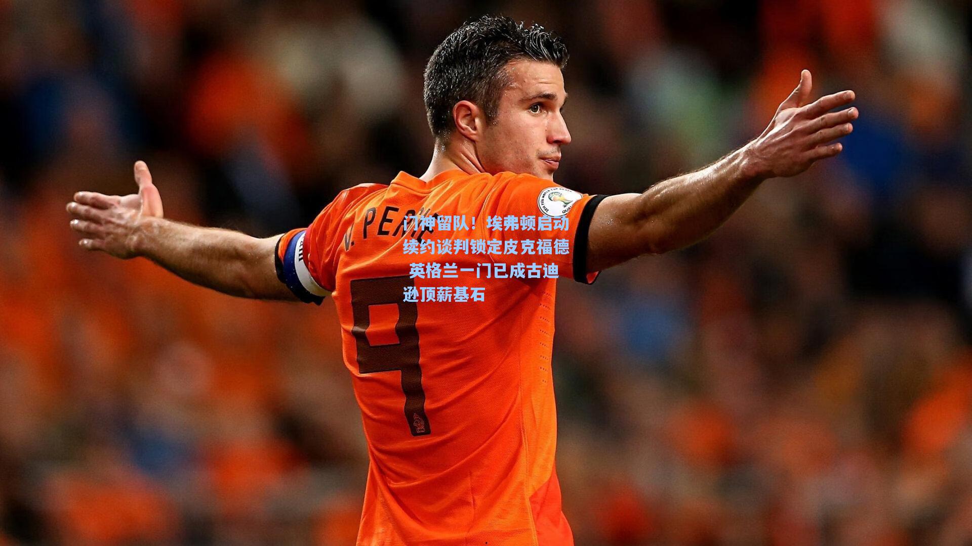 门神留队!埃弗顿启动续约谈判锁定皮克福德 英格兰一门已成古迪逊顶薪基石